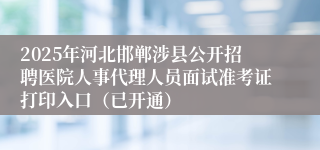 2025年河北邯郸涉县公开招聘医院人事代理人员面试准考证打印入口（已开通）