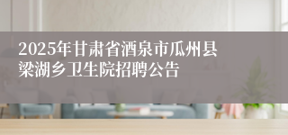 2025年甘肃省酒泉市瓜州县梁湖乡卫生院招聘公告
