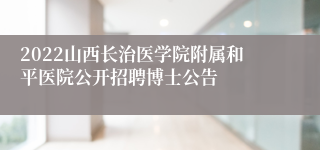 2022山西长治医学院附属和平医院公开招聘博士公告