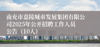 南充市嘉陵城市发展集团有限公司2025年公开招聘工作人员公告(10人)