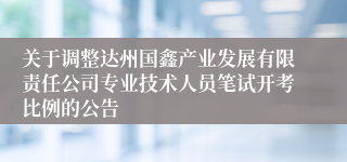 关于调整达州国鑫产业发展有限责任公司专业技术人员笔试开考比例的公告