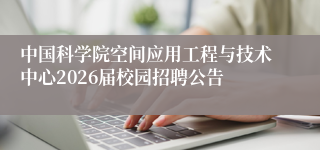 中国科学院空间应用工程与技术中心2026届校园招聘公告