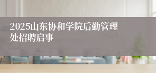 2025山东协和学院后勤管理处招聘启事