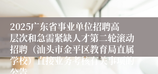 2025广东省事业单位招聘高层次和急需紧缺人才第二轮滚动招聘（汕头市金平区教育局直属学校）直接业务考核有关事项的公告