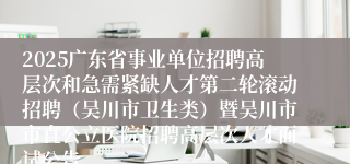 2025广东省事业单位招聘高层次和急需紧缺人才第二轮滚动招聘（吴川市卫生类）暨吴川市市直公立医院招聘高层次人才面试公告