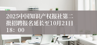 2025中国知识产权报社第二批招聘报名延长至10月21日18：00