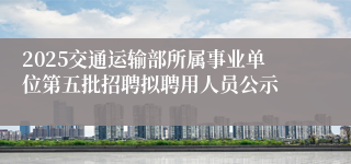 2025交通运输部所属事业单位第五批招聘拟聘用人员公示