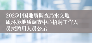 2025中国地质调查局水文地质环境地质调查中心招聘工作人员拟聘用人员公示