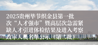 2025贵州毕节织金县第一批次“人才强市”暨高层次急需紧缺人才引进体检结果及进入考察政审人员名单公示（第二批）