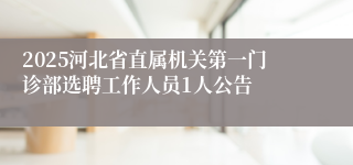 2025河北省直属机关第一门诊部选聘工作人员1人公告