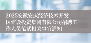 2025安徽安庆经济技术开发区建设投资集团有限公司招聘工作人员笔试相关事宜通知