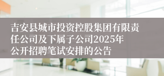 吉安县城市投资控股集团有限责任公司及下属子公司2025年公开招聘笔试安排的公告