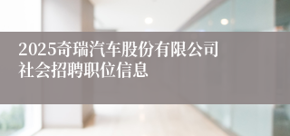 2025奇瑞汽车股份有限公司社会招聘职位信息