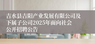 吉水县吉阳产业发展有限公司及下属子公司2025年面向社会公开招聘公告