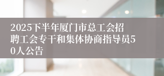 2025下半年厦门市总工会招聘工会专干和集体协商指导员50人公告