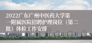 2022广东广州中医药大学第一附属医院招聘护理岗位（第二批）体检工作安排