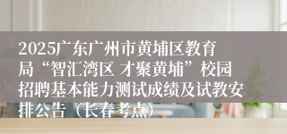 2025广东广州市黄埔区教育局“智汇湾区 才聚黄埔”校园招聘基本能力测试成绩及试教安排公告(长春考点)
