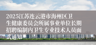 2025江苏连云港市海州区卫生健康委员会所属事业单位长期招聘编制内卫生专业技术人员面试通知