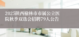 2025陕西榆林市市属公立医院秋季双选会招聘79人公告