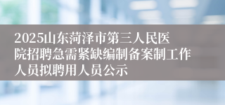 2025山东菏泽市第三人民医院招聘急需紧缺编制备案制工作人员拟聘用人员公示