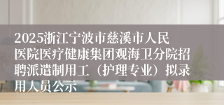 2025浙江宁波市慈溪市人民医院医疗健康集团观海卫分院招聘派遣制用工（护理专业）拟录用人员公示