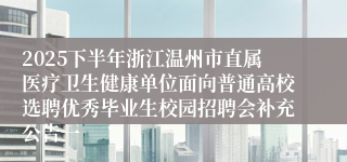 2025下半年浙江温州市直属医疗卫生健康单位面向普通高校选聘优秀毕业生校园招聘会补充公告一