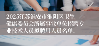 2025江苏淮安市淮阴区卫生健康委员会所属事业单位招聘专业技术人员拟聘用人员名单.