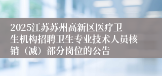 2025江苏苏州高新区医疗卫生机构招聘卫生专业技术人员核销（减）部分岗位的公告