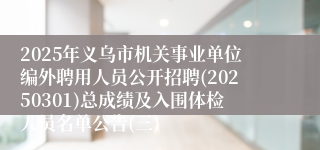 2025年义乌市机关事业单位编外聘用人员公开招聘(20250301)总成绩及入围体检人员名单公告(三)