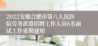 2022安徽合肥市第八人民医院劳务派遣招聘工作人员6名面试工作延期通知