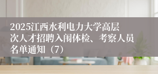 2025江西水利电力大学高层次人才招聘入闱体检、考察人员名单通知（7）