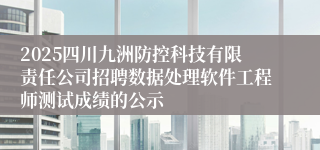 2025四川九洲防控科技有限责任公司招聘数据处理软件工程师测试成绩的公示