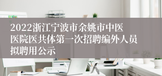 2022浙江宁波市余姚市中医医院医共体第一次招聘编外人员拟聘用公示