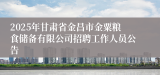 2025年甘肃省金昌市金粟粮食储备有限公司招聘工作人员公告