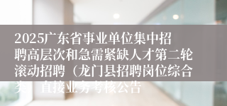2025广东省事业单位集中招聘高层次和急需紧缺人才第二轮滚动招聘（龙门县招聘岗位综合类）直接业务考核公告