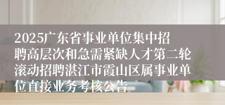2025广东省事业单位集中招聘高层次和急需紧缺人才第二轮滚动招聘湛江市霞山区属事业单位直接业务考核公告