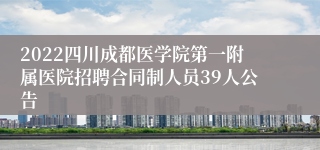 2022四川成都医学院第一附属医院招聘合同制人员39人公告