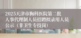 2025天津市胸科医院第二批人事代理制人员招聘拟录用人员公示（非卫生专技岗）