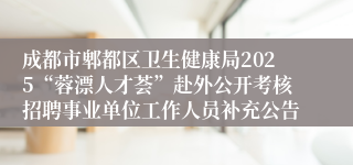 成都市郫都区卫生健康局2025“蓉漂人才荟”赴外公开考核招聘事业单位工作人员补充公告