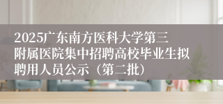 2025广东南方医科大学第三附属医院集中招聘高校毕业生拟聘用人员公示（第二批）
