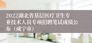 2022湖北省基层医疗卫生专业技术人员专项招聘笔试成绩公布（咸宁市）