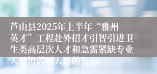 芦山县2025年上半年“雅州英才”工程赴外招才引智引进卫生类高层次人才和急需紧缺专业人员拟聘用人员的公示