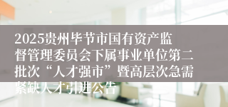 2025贵州毕节市国有资产监督管理委员会下属事业单位第二批次“人才强市”暨高层次急需紧缺人才引进公告