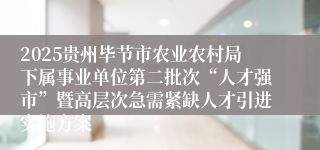 2025贵州毕节市农业农村局下属事业单位第二批次“人才强市”暨高层次急需紧缺人才引进实施方案