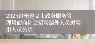 2025贵州遵义市政务服务管理局面向社会招聘编外人员拟聘用人员公示