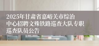 2025年甘肃省嘉峪关市综治中心招聘文殊铁路巡查大队专职巡查队员公告