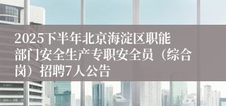 2025下半年北京海淀区职能部门安全生产专职安全员（综合岗）招聘7人公告