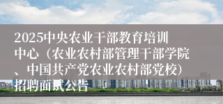 2025中央农业干部教育培训中心（农业农村部管理干部学院、中国共产党农业农村部党校）招聘面试公告