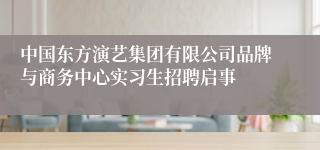 中国东方演艺集团有限公司品牌与商务中心实习生招聘启事