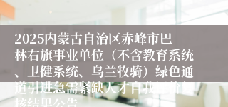 2025内蒙古自治区赤峰市巴林右旗事业单位（不含教育系统、卫健系统、乌兰牧骑）绿色通道引进急需紧缺人才自我评价复核结果公告
